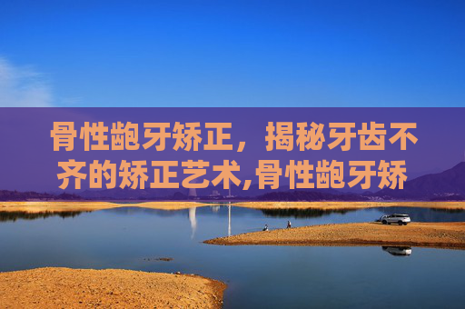 骨性龅牙矫正，揭秘牙齿不齐的矫正艺术,骨性龅牙矫正会反弹