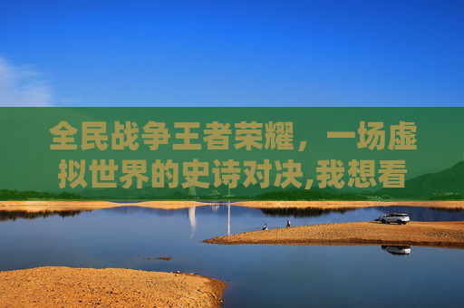 全民战争王者荣耀，一场虚拟世界的史诗对决,我想看看全民战争