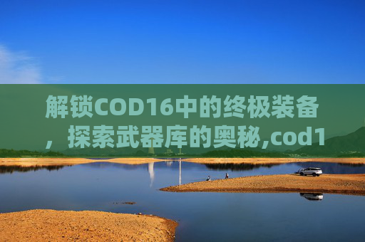 解锁COD16中的终极装备，探索武器库的奥秘,cod16解锁武器