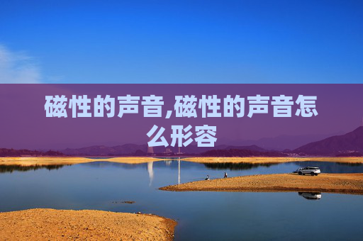 磁性的声音,磁性的声音怎么形容