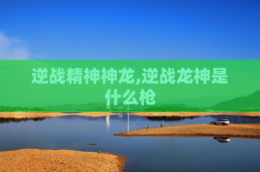 逆战精神神龙,逆战龙神是什么枪