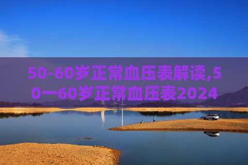 50-60岁正常血压表解读,50一60岁正常血压表2024年