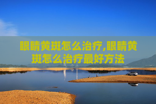 眼睛黄斑怎么治疗,眼睛黄斑怎么治疗最好方法