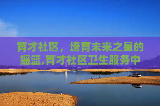 育才社区，培育未来之星的摇篮,育才社区卫生服务中心