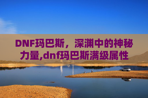 DNF玛巴斯,深渊中的神秘力量,dnf玛巴斯满级属性 DNF玛巴斯,深渊中的神秘力量,dnf玛巴斯满级属性