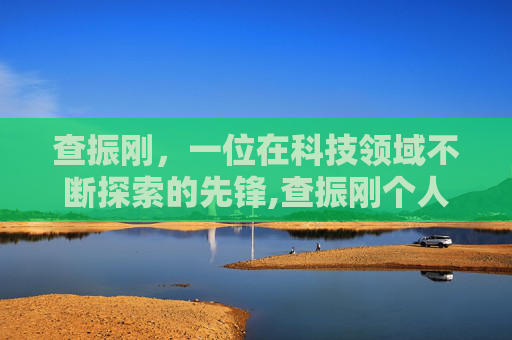 查振刚，一位在科技领域不断探索的先锋,查振刚个人简历