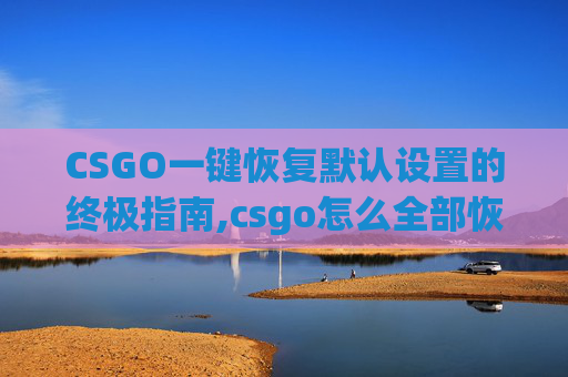 CSGO一键恢复默认设置的终极指南,csgo怎么全部恢复默认