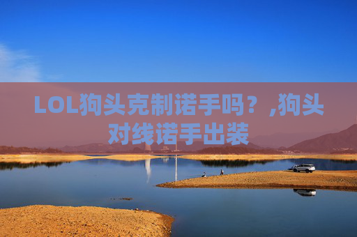LOL狗头克制诺手吗？,狗头对线诺手出装