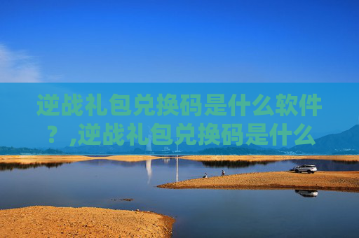 逆战礼包兑换码是什么软件？,逆战礼包兑换码是什么软件啊