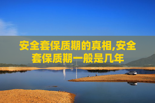安全套保质期的真相,安全套保质期一般是几年