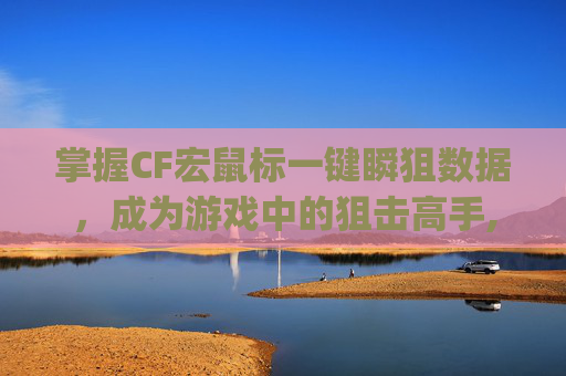 掌握CF宏鼠标一键瞬狙数据，成为游戏中的狙击高手,cfg502鼠标宏一键瞬狙