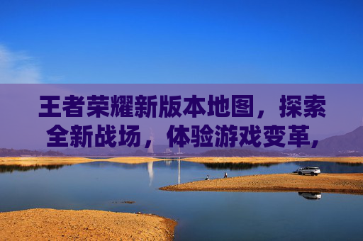 王者荣耀新版本地图，探索全新战场，体验游戏变革,王者荣耀新版本地图改动2026年