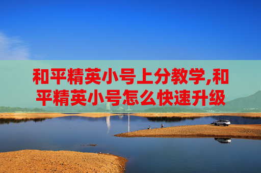 和平精英小号上分教学,和平精英小号怎么快速升级