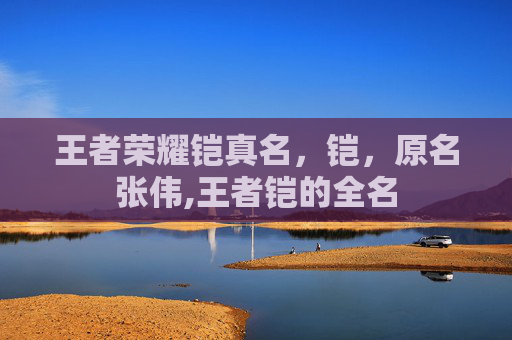 王者荣耀铠真名，铠，原名张伟,王者铠的全名