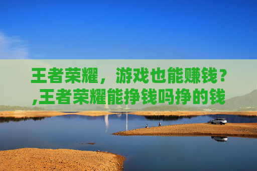 王者荣耀，游戏也能赚钱？,王者荣耀能挣钱吗挣的钱存哪了