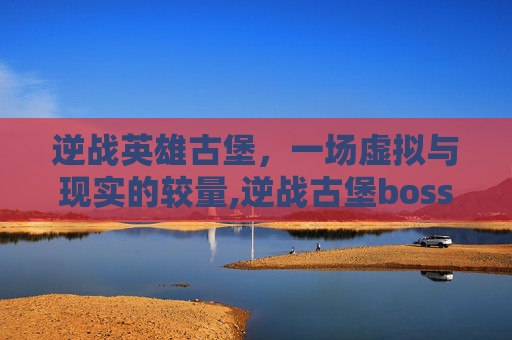 逆战英雄古堡，一场虚拟与现实的较量,逆战古堡boss