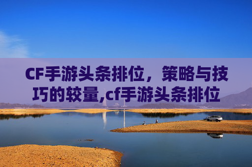 CF手游头条排位,策略与技巧的较量,cf手游头条排位怎么打 CF手游头条排位,策略与技巧的较量,cf手游头条排位怎么打
