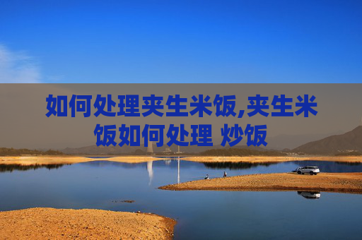 如何处理夹生米饭,夹生米饭如何处理 炒饭