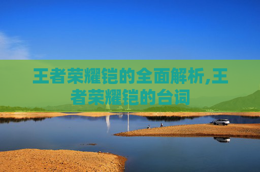 王者荣耀铠的全面解析,王者荣耀铠的台词