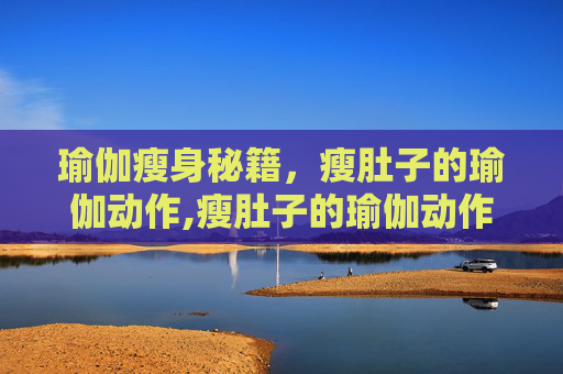 瑜伽瘦身秘籍，瘦肚子的瑜伽动作,瘦肚子的瑜伽动作 效果超级明显