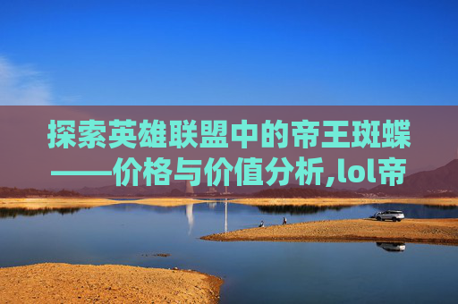 探索英雄联盟中的帝王斑蝶——价格与价值分析,lol帝王斑蝶多少钱能抽到