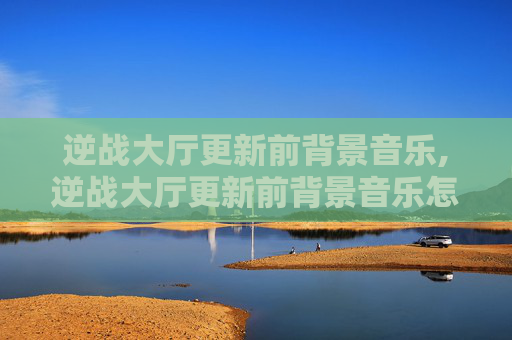 逆战大厅更新前背景音乐,逆战大厅更新前背景音乐怎么关