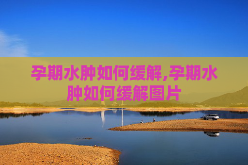 孕期水肿如何缓解,孕期水肿如何缓解图片