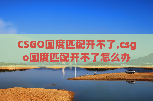 CSGO国度匹配开不了,csgo国度匹配开不了怎么办