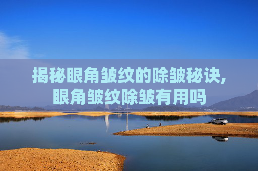 揭秘眼角皱纹的除皱秘诀,眼角皱纹除皱有用吗