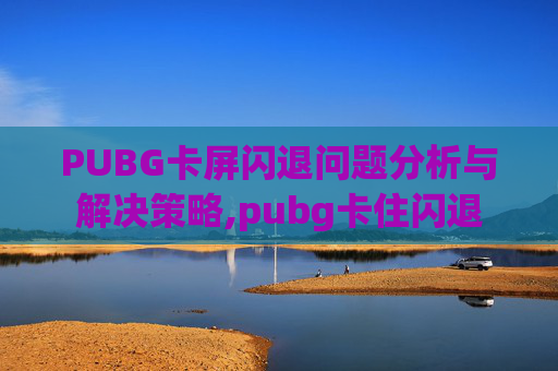 PUBG卡屏闪退问题分析与解决策略,pubg卡住闪退 PUBG卡屏闪退问题分析与解决策略,pubg卡住闪退