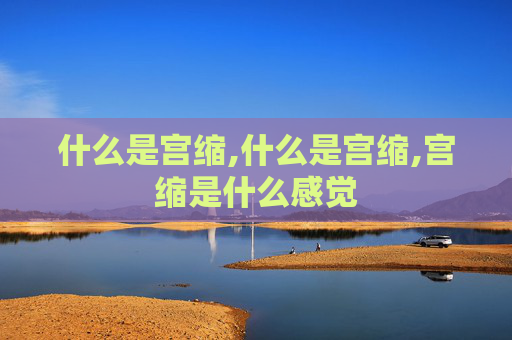 什么是宫缩,什么是宫缩,宫缩是什么感觉