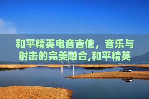 和平精英电音吉他，音乐与射击的完美融合,和平精英音乐吉他谱