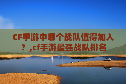 CF手游中哪个战队值得加入？,cf手游最强战队排名