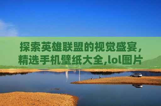 探索英雄联盟的视觉盛宴，精选手机壁纸大全,lol图片手机壁纸大全可爱