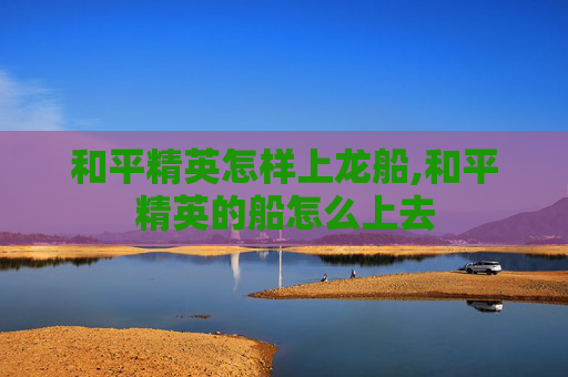 和平精英怎样上龙船,和平精英的船怎么上去