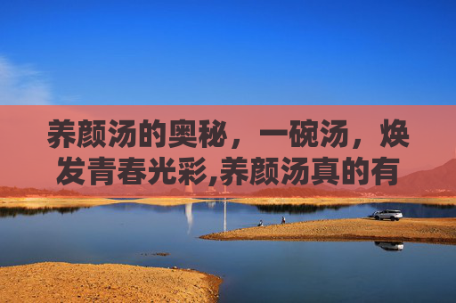养颜汤的奥秘，一碗汤，焕发青春光彩,养颜汤真的有用吗