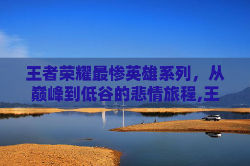 王者荣耀最惨英雄系列，从巅峰到低谷的悲情旅程,王者荣耀最惨英雄系列有哪些