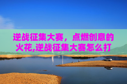 逆战征集大赛，点燃创意的火花,逆战征集大赛怎么打