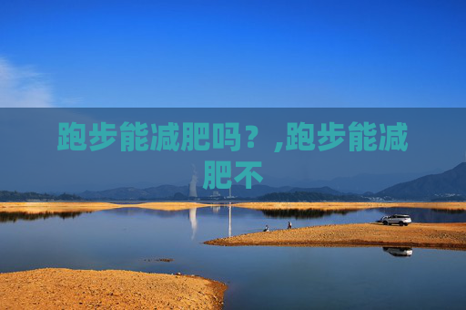 跑步能减肥吗？,跑步能减肥不