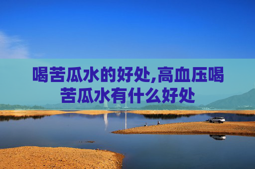喝苦瓜水的好处,高血压喝苦瓜水有什么好处
