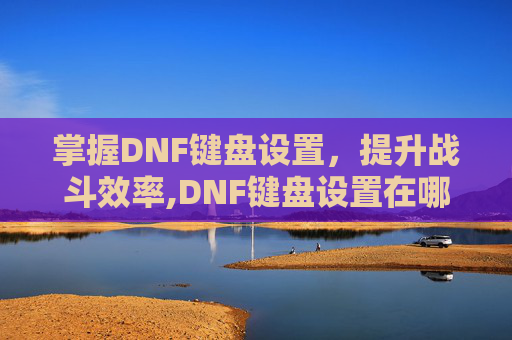 掌握DNF键盘设置，提升战斗效率,DNF键盘设置在哪里