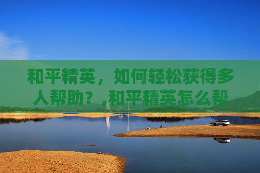 和平精英，如何轻松获得多人帮助？,和平精英怎么帮助支援好友