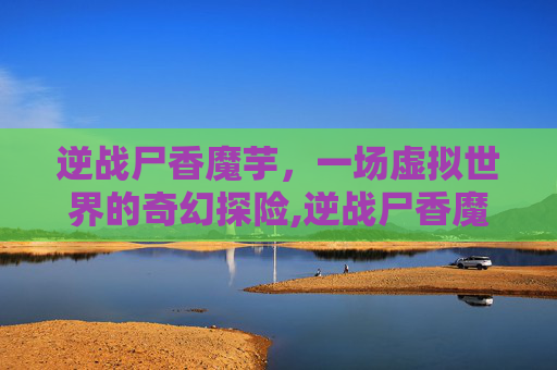 逆战尸香魔芋，一场虚拟世界的奇幻探险,逆战尸香魔芋图片