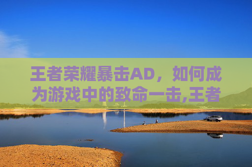 王者荣耀暴击AD，如何成为游戏中的致命一击,王者荣耀暴击率最高多少