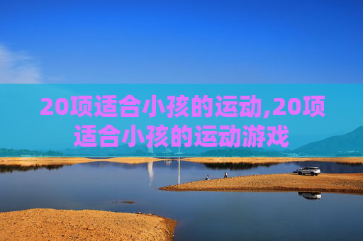 20项适合小孩的运动,20项适合小孩的运动游戏