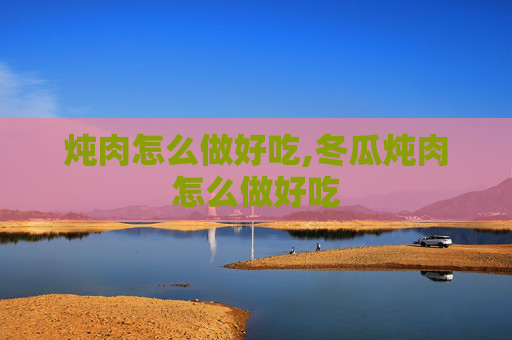 炖肉怎么做好吃,冬瓜炖肉怎么做好吃