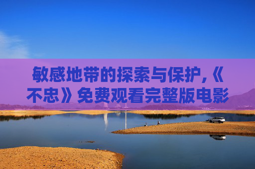 敏感地带的探索与保护,《不忠》免费观看完整版电影