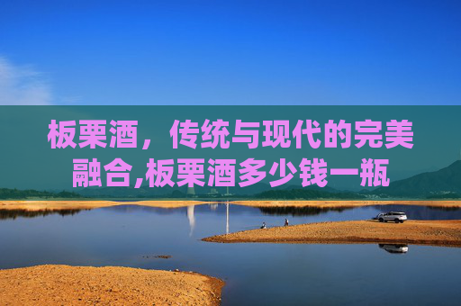 板栗酒，传统与现代的完美融合,板栗酒多少钱一瓶