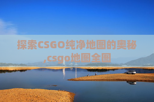 探索CSGO纯净地图的奥秘,csgo地图全图