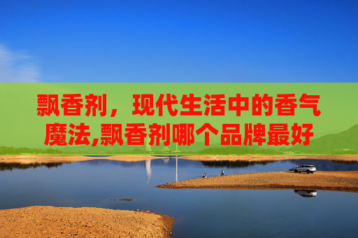 飘香剂，现代生活中的香气魔法,飘香剂哪个品牌最好最香